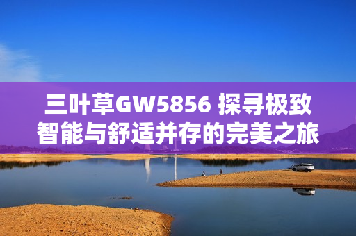 三葉草GW5856 探尋極致智能與舒適并存的完美之旅