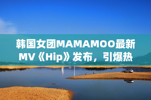 韓國女團MAMAMOO最新MV《Hip》發(fā)布，引爆熱潮