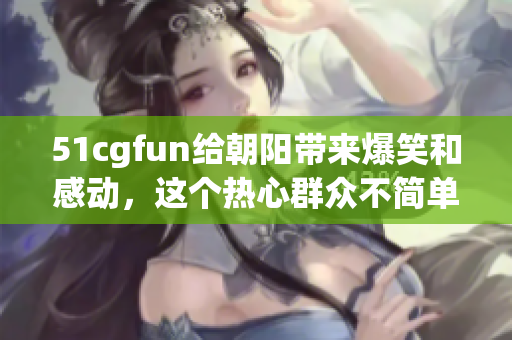 51cgfun給朝陽帶來爆笑和感動，這個熱心群眾不簡單！