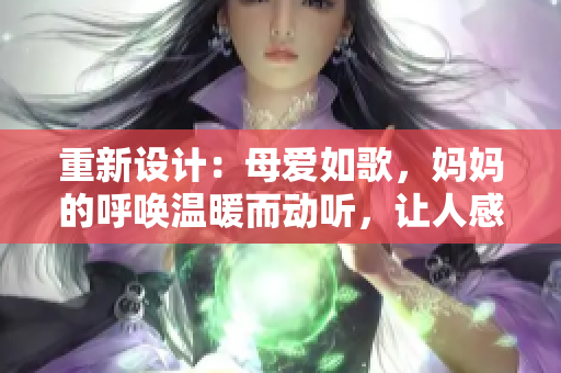 重新設(shè)計(jì)：母愛如歌，媽媽的呼喚溫暖而動(dòng)聽，讓人感受到愛與關(guān)懷。