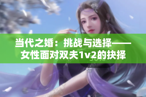 當(dāng)代之婚：挑戰(zhàn)與選擇——女性面對雙夫1v2的抉擇