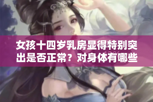 女孩十四歲乳房顯得特別突出是否正常？對(duì)身體有哪些影響？