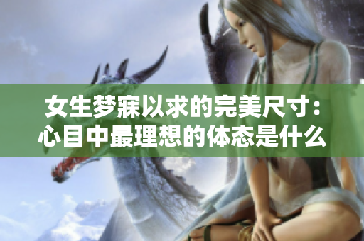 女生夢寐以求的完美尺寸：心目中最理想的體態(tài)是什么？