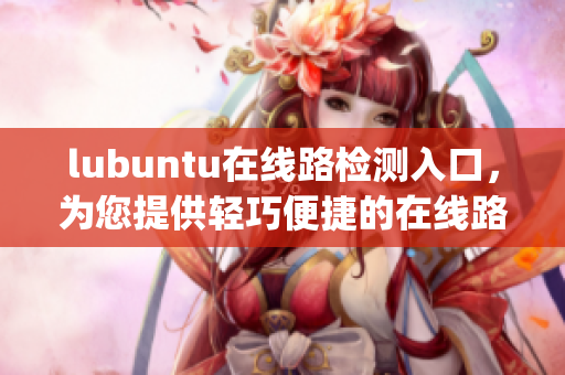 lubuntu在線路檢測入口，為您提供輕巧便捷的在線路檢測服務(wù)(1)