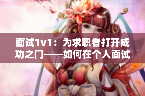 面試1v1：為求職者打開(kāi)成功之門(mén)——如何在個(gè)人面試中脫穎而出