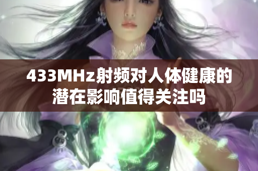 433MHz射頻對(duì)人體健康的潛在影響值得關(guān)注嗎