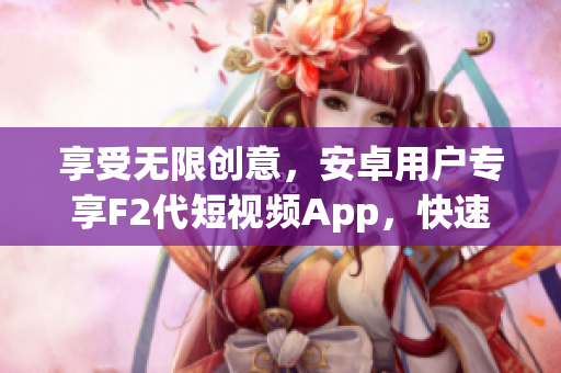 享受無限創(chuàng)意，安卓用戶專享F2代短視頻App，快速下載安裝指南(1)