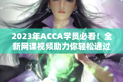 2023年ACCA學(xué)員必看！全新網(wǎng)課視頻助力你輕松通過(guò)考試