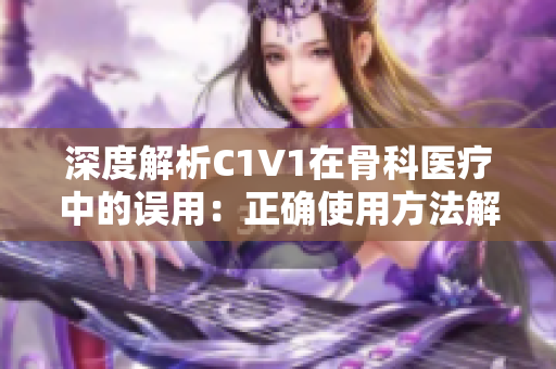 深度解析C1V1在骨科醫(yī)療中的誤用：正確使用方法解讀