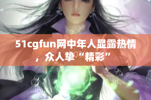 51cgfun網(wǎng)中年人顯露熱情，眾人摯“精彩” 