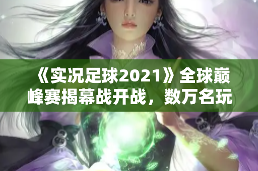 《實況足球2021》全球巔峰賽揭幕戰(zhàn)開戰(zhàn)，數(shù)萬名玩家火熱角逐！