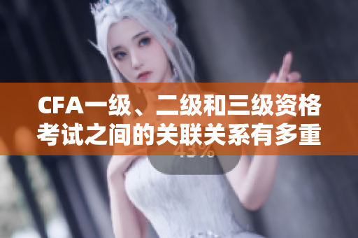 CFA一級、二級和三級資格考試之間的關聯(lián)關系有多重要？