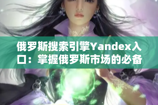 俄羅斯搜索引擎Yandex入口：掌握俄羅斯市場的必備工具