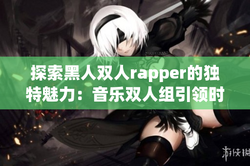 探索黑人雙人rapper的獨(dú)特魅力：音樂雙人組引領(lǐng)時尚潮流