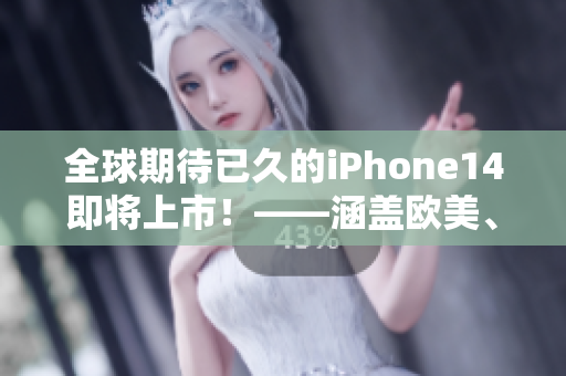 全球期待已久的iPhone14即將上市！——涵蓋歐美、日韓四大版本