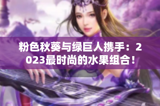 粉色秋葵與綠巨人攜手：2023最時(shí)尚的水果組合！