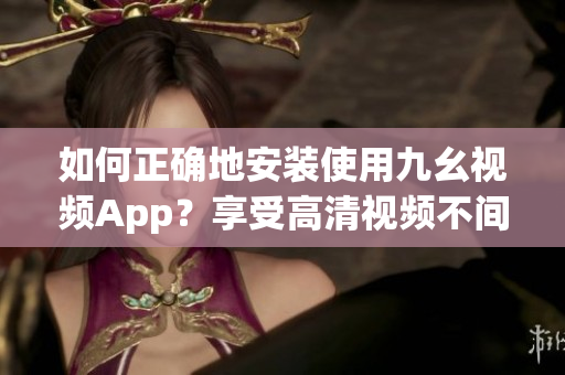 如何正確地安裝使用九幺視頻App？享受高清視頻不間斷觀(guān)看。