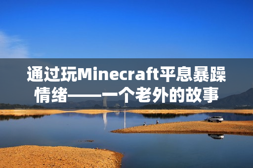 通過玩Minecraft平息暴躁情緒——一個(gè)老外的故事