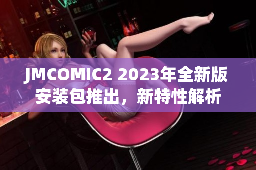 JMCOMIC2 2023年全新版安裝包推出，新特性解析