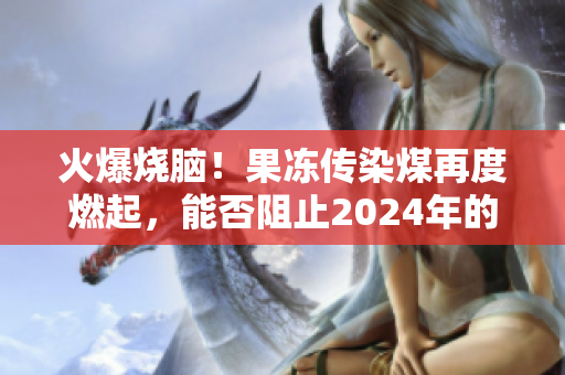 火爆燒腦！果凍傳染煤再度燃起，能否阻止2024年的大流行？