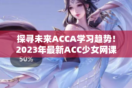 探尋未來ACCA學(xué)習(xí)趨勢！2023年最新ACC少女網(wǎng)課視頻盤點(diǎn)！