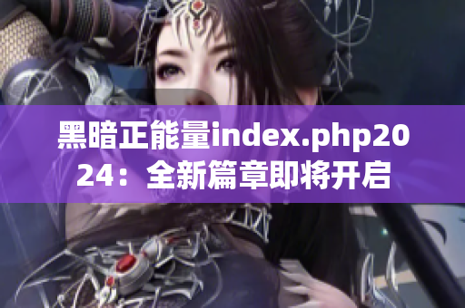 黑暗正能量index.php2024：全新篇章即將開啟