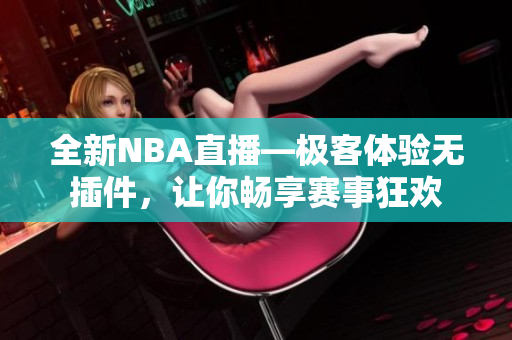 全新NBA直播—極客體驗(yàn)無(wú)插件，讓你暢享賽事狂歡