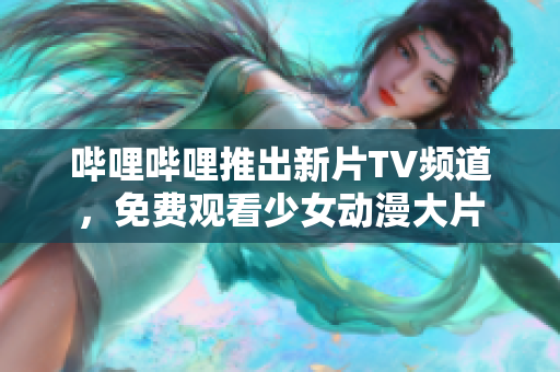 嗶哩嗶哩推出新片TV頻道，免費觀看少女動漫大片