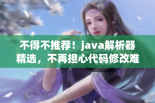 不得不推薦！java解析器精選，不再擔心代碼修改難題