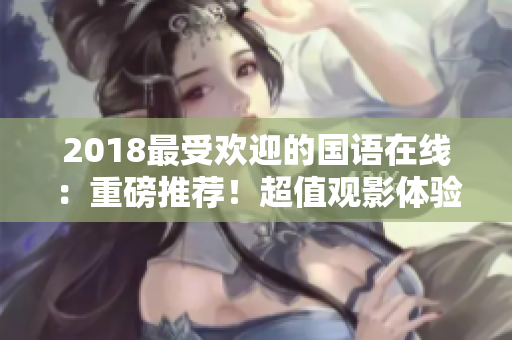 2018最受歡迎的國語在線：重磅推薦！超值觀影體驗等你來！