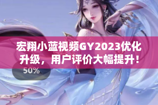 宏翔小藍視頻GY2023優(yōu)化升級，用戶評價大幅提升！