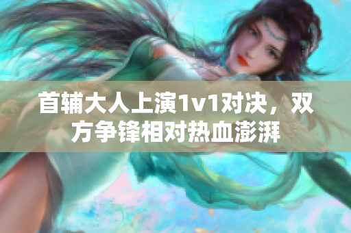 首輔大人上演1v1對(duì)決，雙方爭(zhēng)鋒相對(duì)熱血澎湃