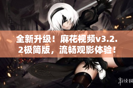 全新升級！麻花視頻v3.2.2極簡版，流暢觀影體驗！