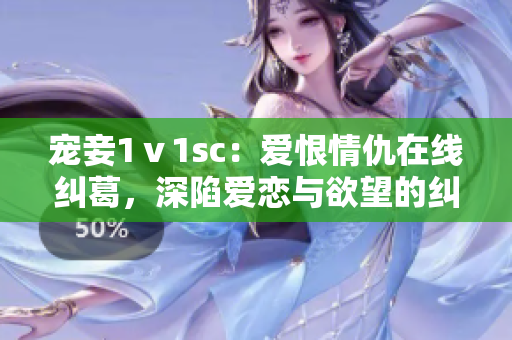 寵妾1ⅴ1sc：愛恨情仇在線糾葛，深陷愛戀與欲望的糾葛