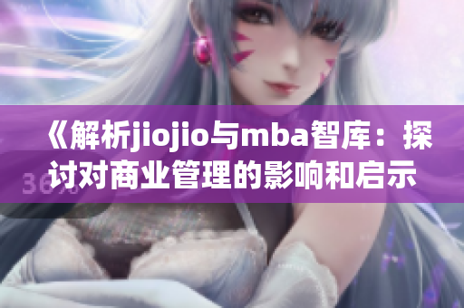 《解析jiojio與mba智庫：探討對商業(yè)管理的影響和啟示》