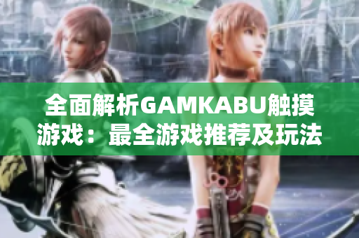 全面解析GAMKABU觸摸游戲：最全游戲推薦及玩法攻略