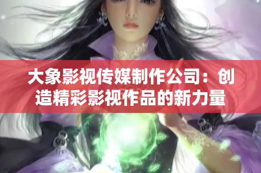 大象影視傳媒制作公司：創(chuàng)造精彩影視作品的新力量