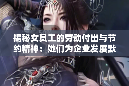 揭秘女員工的勞動(dòng)付出與節(jié)約精神：她們?yōu)槠髽I(yè)發(fā)展默默奉獻(xiàn)