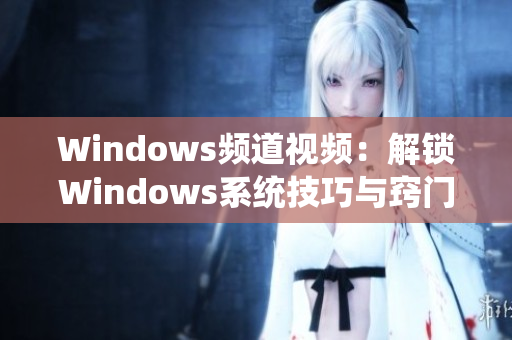 Windows頻道視頻：解鎖Windows系統(tǒng)技巧與竅門