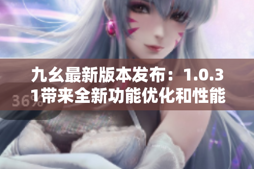 九幺最新版本發(fā)布：1.0.31帶來全新功能優(yōu)化和性能提升