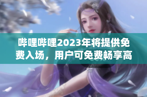 嗶哩嗶哩2023年將提供免費(fèi)入場，用戶可免費(fèi)暢享高質(zhì)量視頻內(nèi)容(1)