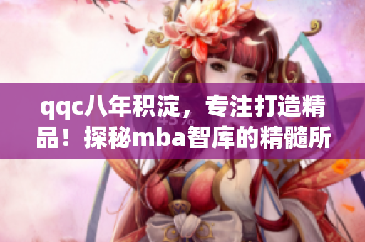 qqc八年積淀，專注打造精品！探秘mba智庫(kù)的精髓所在