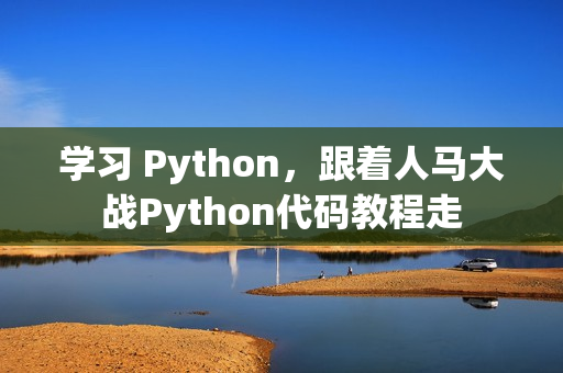 學(xué)習(xí) Python，跟著人馬大戰(zhàn)Python代碼教程走