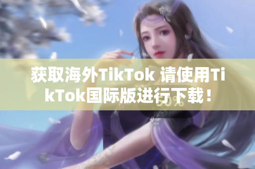 獲取海外TikTok 請(qǐng)使用TikTok國(guó)際版進(jìn)行下載！