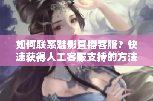 如何聯(lián)系魅影直播客服？快速獲得人工客服支持的方法