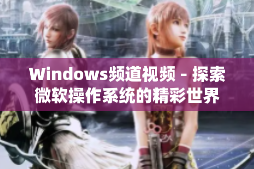 Windows頻道視頻 - 探索微軟操作系統(tǒng)的精彩世界