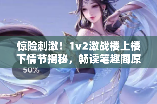 驚險刺激！1v2激戰(zhàn)樓上樓下情節(jié)揭秘，暢讀筆趣閣原創(chuàng)小說