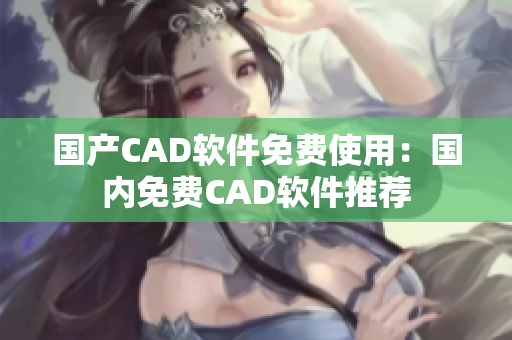 國產(chǎn)CAD軟件免費(fèi)使用：國內(nèi)免費(fèi)CAD軟件推薦