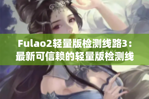 Fulao2輕量版檢測線路3：最新可信賴的輕量版檢測線路3發(fā)布(1)