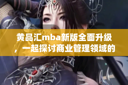 黃品匯mba新版全面升級(jí)，一起探討商業(yè)管理領(lǐng)域的最新趨勢(shì)(1)